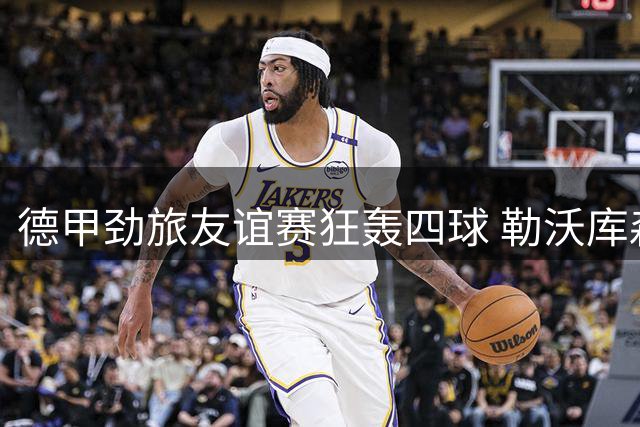 德甲劲旅友谊赛狂轰四球 勒沃库森新援集体爆发显锋芒